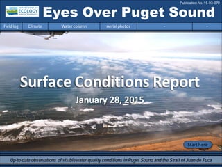 Eyes Over Puget Sound
Fieldlog Climate Water column Aerial photos - -
Publication No. 15-03-070
Start here
Up-to-date observations of visiblewater quality conditions in Puget Sound and the Strait of Juan de Fuca
January 28, 2015
Surface Conditions Report
 