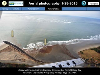 Boggy water entering from Drainage Ditch number 1 into Willapa Bay.
Location: Entrance to WillapaBay(Willapa Bay),10:32AM.
7 NavigateAerial photography 1-28-2015
Fieldlog Climate Water column Aerial photos - -
Plume
Plume
 