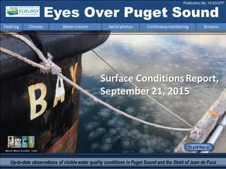 Marine Water Condition Index
Start here
Surface ConditionsReport,
September 21, 2015
Up-to-date observations of visiblewater quality conditions in Puget Sound and the Strait of Juan de Fuca
Eyes Over Puget Sound
Field log Climate Watercolumn Aerial photos Continuous monitoring Streams
Publication No. 15-03-077
 