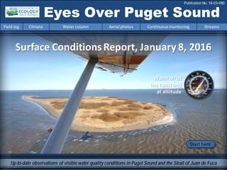 Surface ConditionsReport, January 8, 2016
Eyes Over Puget Sound
Field log Climate Water column Aerial photos Continuous monitoring Streams
Publication No. 16-03-080
Up-to-date observations of visiblewater quality conditions in Puget Sound and the Strait of Juan de Fuca
Start here
Warm air at
the coast and
at altitude
 