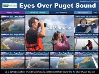 Eyes Over Puget Sound
Up-to-date observations of visible water quality conditions in Puget Sound and the Strait of Juan de Fuca
2018 Review
Food for thought Climate and streams Fish and food Aerial photos Info
Publication No. 19-03-070
Sharing views of your own backyard
Dr. Christopher Krembs
7 years behind the
camera
 