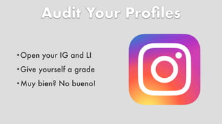 Audit Your Pro
fi
les
•Open your IG and LI
•Give yourself a grade
•Muy bien? No bueno!
 