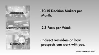 •10-15 Decision Makers per
Month.
•2-3 Posts per Week
•Indirect reminders on how
prospects can work with you.
 