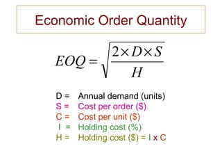 H
SD
EOQ
××
=
2
D = Annual demand (units)
S = Cost per order ($)
C = Cost per unit ($)
I = Holding cost (%)
H = Holding cost ($) = I x C
Economic Order Quantity
 