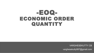 -EOQ-
ECONOMIC ORDER
QUANTITY
VARGHESEKUTTY CB
varghesekutty997@gmail.com
 