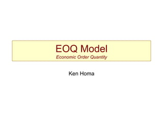 EOQ Model
Economic Order Quantity


     Ken Homa
 