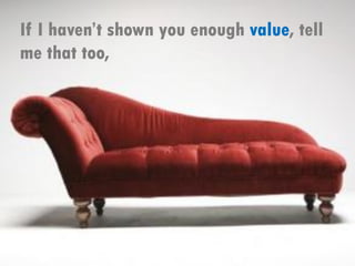 If I haven’t shown you enough value, tell
me that too,
 