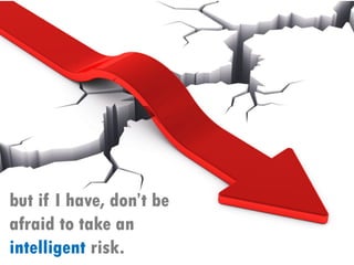but if I have, don’t be
afraid to take an
intelligent risk.
 