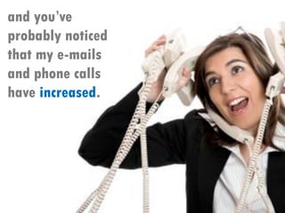 and you’ve
probably noticed
that my e-mails
and phone calls
have increased.
 