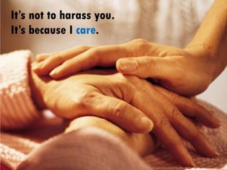 It’s not to harass you.
It’s because I care.
 