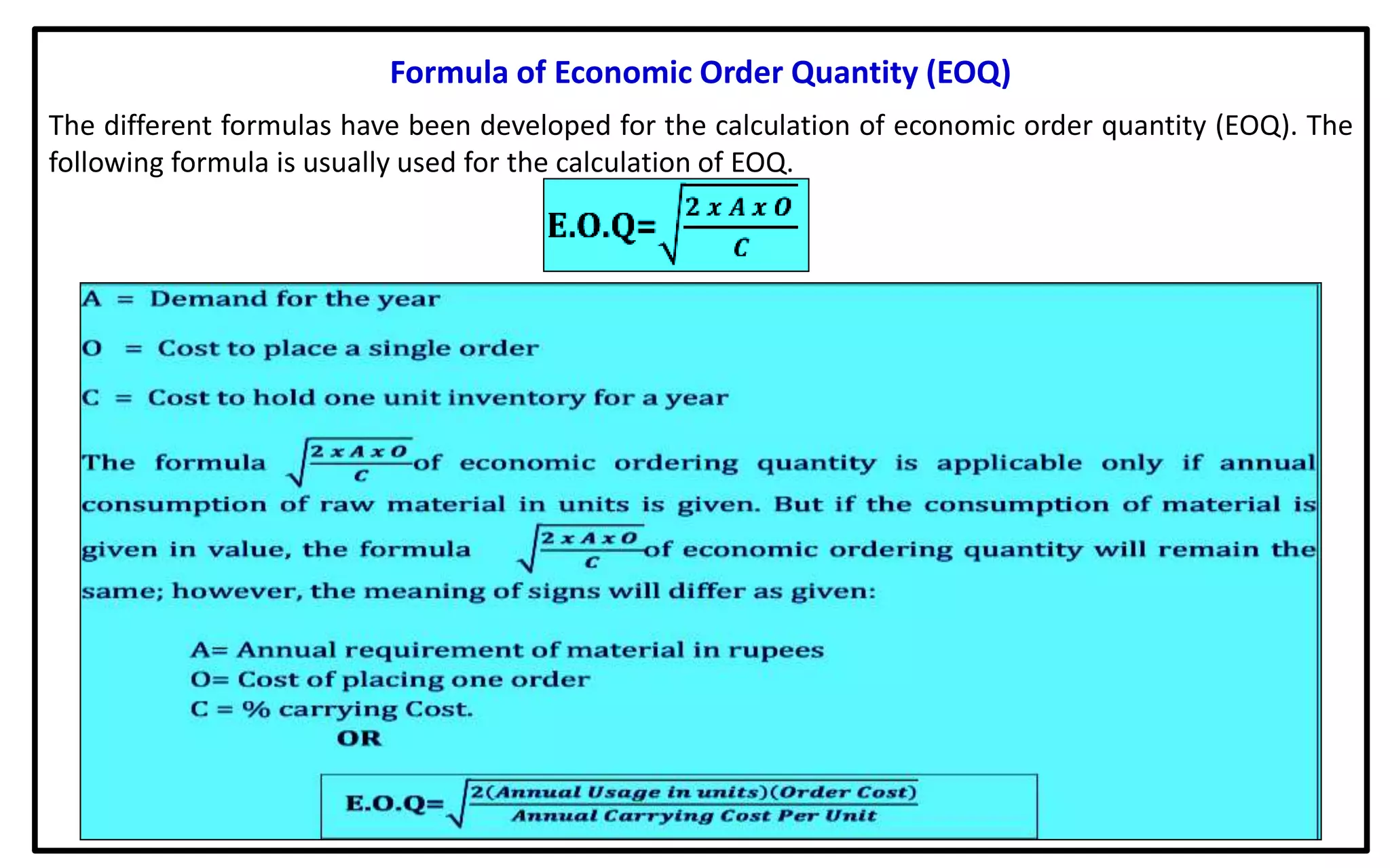 Formula of Economic Order Quantity (EOQ)
The different formulas have been developed for the calculation of economic order quantity (EOQ). The
following formula is usually used for the calculation of EOQ.
 