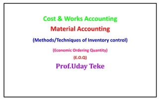 Cost & Works Accounting
Material Accounting
(Methods/Techniques of Inventory control)
(Economic Ordering Quantity)
(E.O.Q)
Prof.Uday Teke
 
