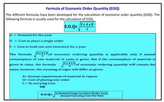 Formula of Economic Order Quantity (EOQ)
The different formulas have been developed for the calculation of economic order quantity (EOQ). The
following formula is usually used for the calculation of EOQ.
 