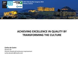 59th	
  EOQ	
  Quality	
  Congress	
  2015	
  
Athens,	
  Greece	
  	
  
ACHIEVING	
  EXCELLENCE	
  IN	
  QUALITY	
  BY	
  
TRANSFORMING	
  THE	
  CULTURE	
  
Carlos	
  de	
  Castro	
  
Novelis	
  AG	
  
Director	
  Quality	
  &	
  Con6nuous	
  Improvement	
  
carlos.decastro@novelis.com	
  
 
