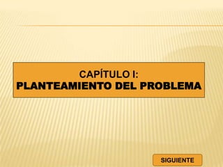CAPÍTULO I:
PLANTEAMIENTO DEL PROBLEMA
SIGUIENTE
 