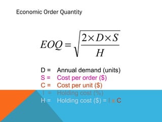 H
SD
EOQ
××
=
2
D = Annual demand (units)
S = Cost per order ($)
C = Cost per unit ($)
I = Holding cost (%)
H = Holding cost ($) = I x C
Economic Order Quantity
 