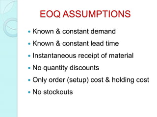 EOQ ASSUMPTIONS
   Known & constant demand
   Known & constant lead time
   Instantaneous receipt of material
   No quantity discounts
   Only order (setup) cost & holding cost
   No stockouts
 