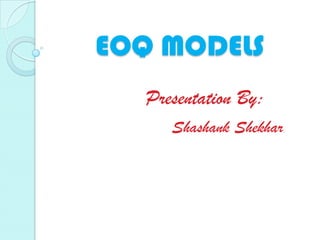 EOQ MODELS
  Presentation By:
     Shashank Shekhar
 