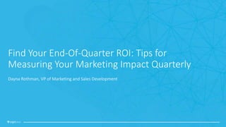 Find Your End-Of-Quarter ROI: Tips for
Measuring Your Marketing Impact Quarterly
Dayna Rothman, VP of Marketing and Sales Development
 