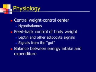 Physiology
 Central weight-control center
 Hypothalamus
 Feed-back control of body weight
 Leptin and other adipocyte signals
 Signals from the “gut”
 Balance between energy intake and
expenditure
 