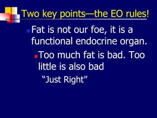 Two key points—the EO rules!
 Fat is not our foe, it is a
functional endocrine organ.
Too much fat is bad. Too
little is also bad
“Just Right”
 