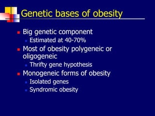 Genetic bases of obesity
 Big genetic component
 Estimated at 40-70%
 Most of obesity polygeneic or
oligogeneic
 Thrifty gene hypothesis
 Monogeneic forms of obesity
 Isolated genes
 Syndromic obesity
 