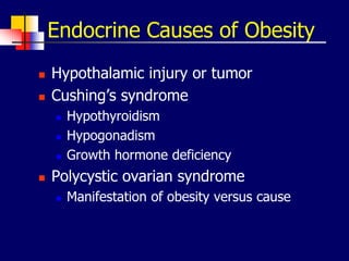 Endocrine Causes of Obesity
 Hypothalamic injury or tumor
 Cushing’s syndrome
 Hypothyroidism
 Hypogonadism
 Growth hormone deficiency
 Polycystic ovarian syndrome
 Manifestation of obesity versus cause
 