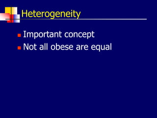 Heterogeneity
 Important concept
 Not all obese are equal
 