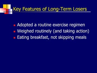 Key Features of Long-Term Losers
 Adopted a routine exercise regimen
 Weighed routinely (and taking action)
 Eating breakfast, not skipping meals
 