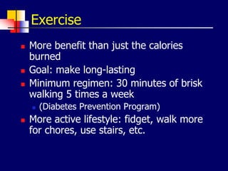 Exercise
 More benefit than just the calories
burned
 Goal: make long-lasting
 Minimum regimen: 30 minutes of brisk
walking 5 times a week
 (Diabetes Prevention Program)
 More active lifestyle: fidget, walk more
for chores, use stairs, etc.
 