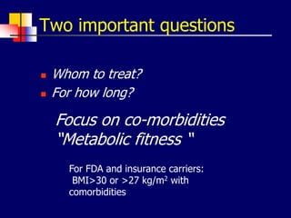 Two important questions
 Whom to treat?
 For how long?
Focus on co-morbidities
“Metabolic fitness “
For FDA and insurance carriers:
BMI>30 or >27 kg/m2 with
comorbidities
 