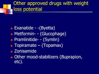 Other approved drugs with weight
loss potential
 Exanatide - -(Byetta)
 Metformin- - (Glucophage)
 Pramlinitide- - (Symlin)
 Topiramate – (Topamax)
 Zonisamide
 Other mood-stabilizers (Buprapion,
etc).
 