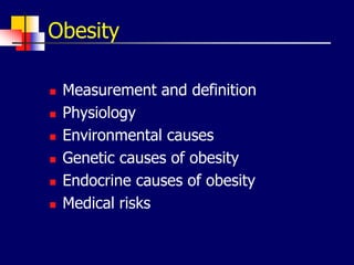 Obesity
 Measurement and definition
 Physiology
 Environmental causes
 Genetic causes of obesity
 Endocrine causes of obesity
 Medical risks
 
