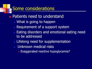Some considerations
 Patients need to understand
 What is going to happen
 Requirement of a support system
 Eating disorders and emotional eating need
to be addressed
 Lifelong need for supplementation
 Unknown medical risks
 Exaggerated reactive hypoglycemia?
 