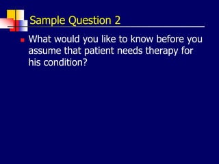 Sample Question 2
 What would you like to know before you
assume that patient needs therapy for
his condition?
 