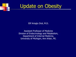 Update on Obesity
Elif Arioglu Oral, M.D.
Assistant Professor of Medicine
Division of Endocrinology and Metabolism,
Department of Internal Medicine,
University of Michigan, Ann Arbor, MI.
 