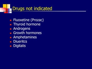 Drugs not indicated
 Fluoxetine (Prozac)
 Thyroid hormone
 Androgens
 Growth hormones
 Amphetamines
 Diueritcs
 Digitalis
 