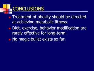 CONCLUSIONS
 Treatment of obesity should be directed
at achieving metabolic fitness.
 Diet, exercise, behavior modification are
rarely effective for long-term.
 No magic bullet exists so far.
 