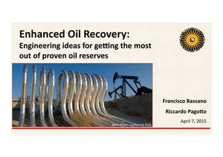 Francisco	Bassano	
Riccardo	Pago/o	
April	7,	2015	
Enhanced	Oil	Recovery:		
Engineering	ideas	for	ge9ng	the	most		
out	of	proven	oil	reserves	
Kern	River,	California	(US)	
 