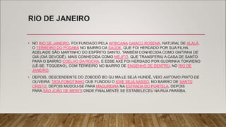 RIO DE JANEIRO
• NO RIO DE JANEIRO, FOI FUNDADO PELA AFRICANA GAIACÚ ROSENA, NATURAL DE ALALÁ,
O TERREIRO DO PODABÁ NO BAIRRO DA SAÚDE, QUE FOI HERDADO POR SUA FILHA
ADELAIDE SÃO MARTINHO DO ESPÍRITO SANTO, TAMBÉM CONHECIDA COMO ONTINHA DE
OIÁ (OIÁ DEVODÊ), MAIS CONHECIDA COMO MEJITÓ, QUE TRANSFERIU A CASA DE SANTO
PARA O BAIRRO COELHO DA ROCHA, E ESSE AXÉ FOI HERDADO POR GLORINHA TOKWENO
(LÊ-SE: TOQÜENO), COM TERREIRO NO BAIRRO DE ENGENHO DE DENTRO, NO RIO DE
JANEIRO.
• DEPOIS, DESCENDENTE DO ZOBODÔ BO GU MA LE SEJÁ HUNDÊ, VEIO ANTONIO PINTO DE
OLIVEIRA, TATA FOMOTINHO QUE FUNDOU O KWE SEJÁ NASSÓ, NO BAIRRO DE SANTO
CRISTO, DEPOIS MUDOU-SE PARA MADUREIRA NA ESTRADA DO PORTELA, DEPOIS
PARA SÃO JOÃO DE MERITI ONDE FINALMENTE SE ESTABELECEU NA RUA PARAÍBA.
 