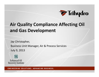 Air Quality Compliance Affecting Oil 
and Gas Development
Jay Christopher,
Business Unit Manager, Air & Process Services
July 9, 2013
 