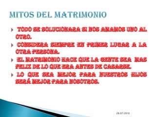 todo se solucionara si nos amamos uno al otro. considera siempre en primer lugar a la otra persona. el matrimonio hace que la gente sea  mas feliz de lo que era antes de casarse. lo que sea mejor para nuestros hijos será mejor para nosotros.9/7/2010MITOS DEL MATRIMONIO