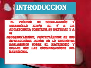 El proceso de socialización y desarrollo lleva al y a la adolescencia construir su identidad y a ir  progresivamente, proyectándose en sus interacciones .bueno en lo siguientes hablaremos sobre el matrimonio y cuales son las consideraciones del matrimonio.9/7/2010