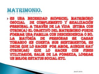 es una necesidad biopsicEl matrimonio osocialde complemento y realización personal a través de la vida  intima con otros(a) el objetivo del matrimonio puede formar una familia con descendencia o no. La mayoría de personas se casan tomando en cuenta sus sentimientos, es decir que lo hacen  por amor, aunque hay otros(as) que lo hacen con fines utilitarios, salir de la pobreza, lograr un mejor estatus social etc.9/7/2010Matrimonio.