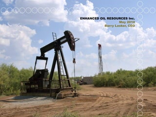 ENHANCED OIL RESOURCES Inc.
                   May 2010
           Barry Lasker, CEO
 