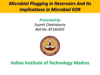 Presented by
Susmit Chakraborty
Roll No. BT16D301
Indian Institute of Technology Madras
Microbial Plugging in Reservoirs And Its
Implications in Microbial EOR
 