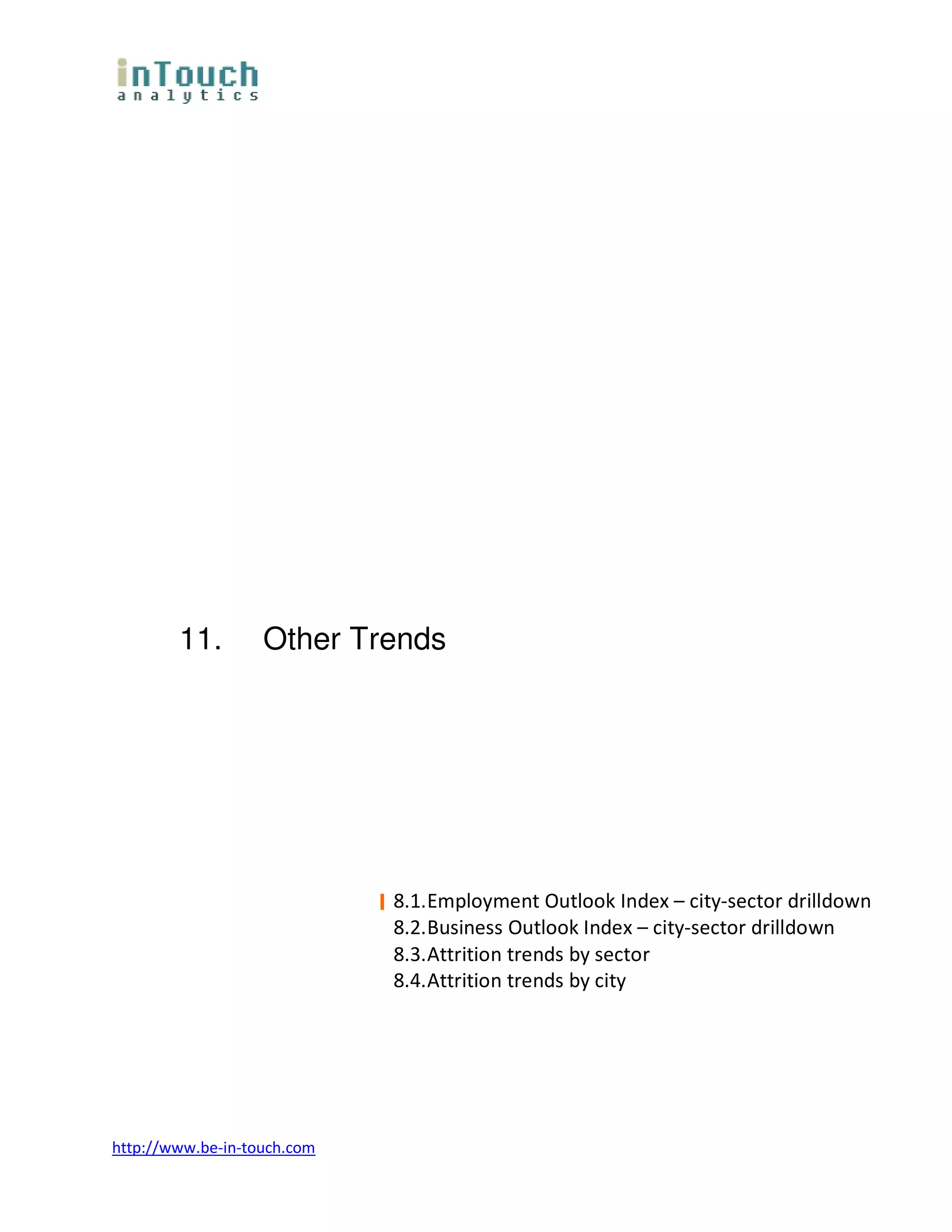 11.        Other Trends




                             8.1. Employment Outlook Index – city-sector drilldown
                             8.2. Business Outlook Index – city-sector drilldown
                             8.3. Attrition trends by sector
                             8.4. Attrition trends by city




http://www.be-in-touch.com
 