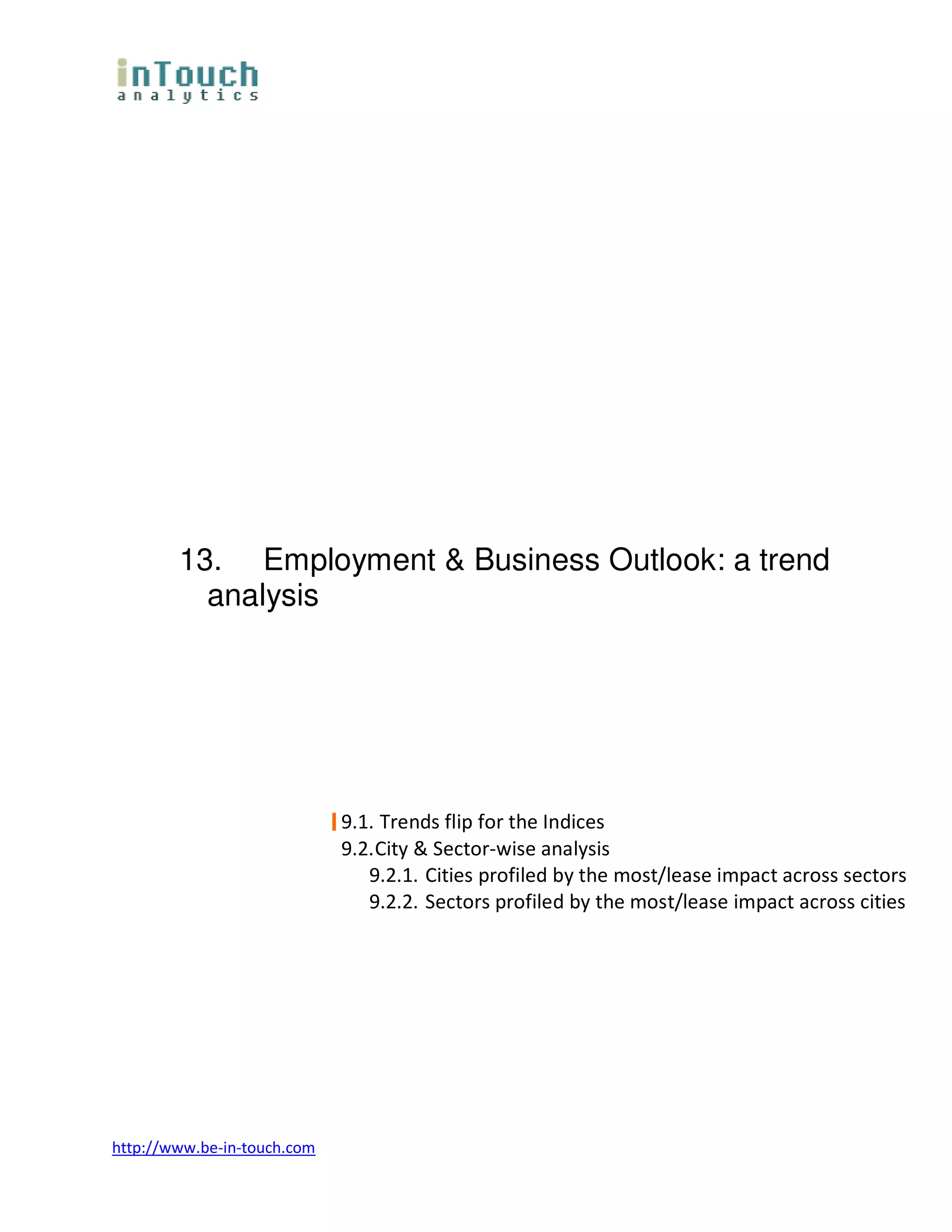 13. Employment & Business Outlook: a trend
          analysis




                             9.1. Trends flip for the Indices
                             9.2. City & Sector-wise analysis
                                9.2.1. Cities profiled by the most/lease impact across sectors
                                9.2.2. Sectors profiled by the most/lease impact across cities




http://www.be-in-touch.com
 