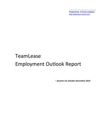 Prepared by: inTouch analytics
                           http://www.be-in-touch.com




TeamLease
Employment Outlook Report

               Quarter-16, October-December 2010
 