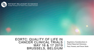 EORTC: QUALITY OF LIFE IN
CANCER CLINICAL TRIALS
MAY 16 & 17 2019
BRUSSELS, BELGIUM
Regulatory Considerations in
Patient Reported Outcomes:
Past, Present, and Future State
 